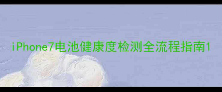图片 iPhone7电池健康度检测全流程指南1