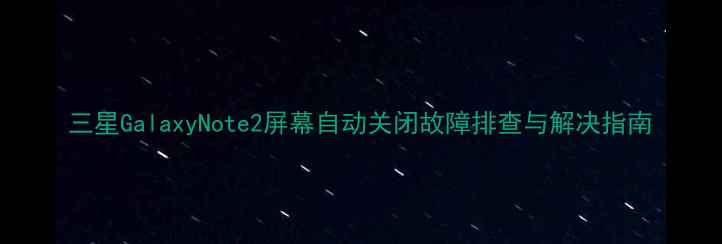 图片 三星GalaxyNote2屏幕自动关闭故障排查与解决指南