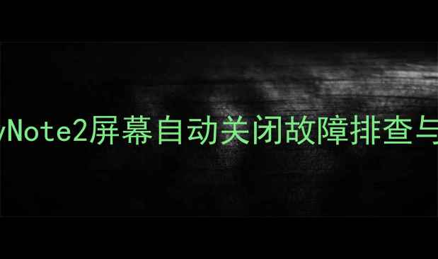 图片 三星GalaxyNote2屏幕自动关闭故障排查与解决指南1